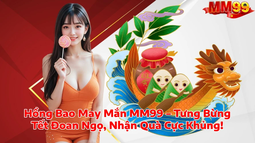 Hồng Bao May Mắn MM99 Tưng Bừng Tết Đoan Ngọ Nhận Quà Cực Khủng